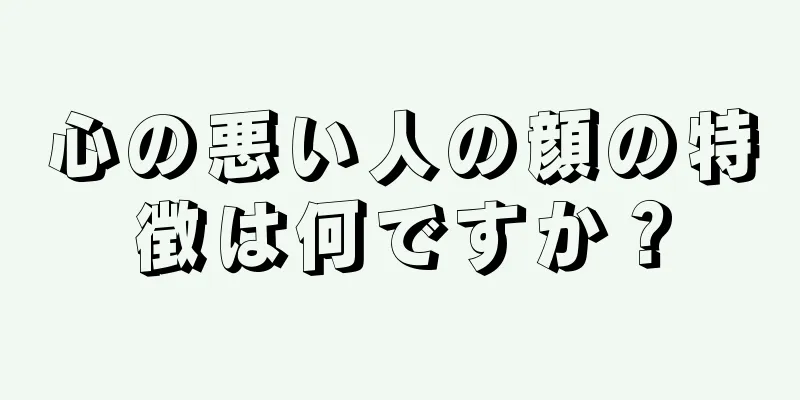 心の悪い人の顔の特徴は何ですか？