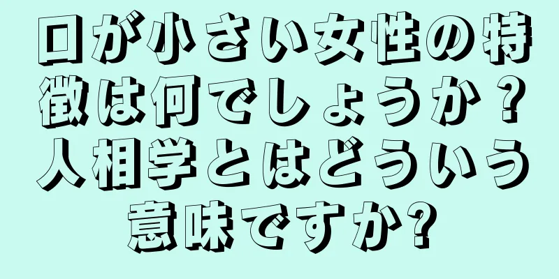 口が小さい女性の特徴は何でしょうか？人相学とはどういう意味ですか?