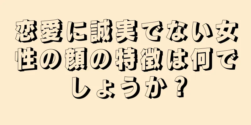 恋愛に誠実でない女性の顔の特徴は何でしょうか？