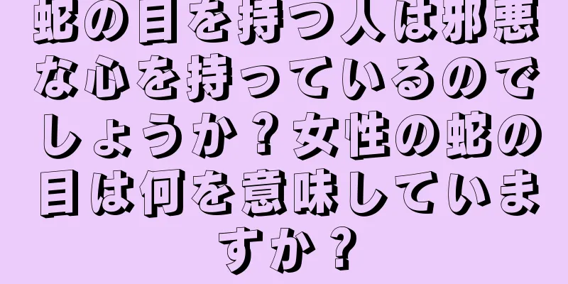 蛇の目を持つ人は邪悪な心を持っているのでしょうか？女性の蛇の目は何を意味していますか？