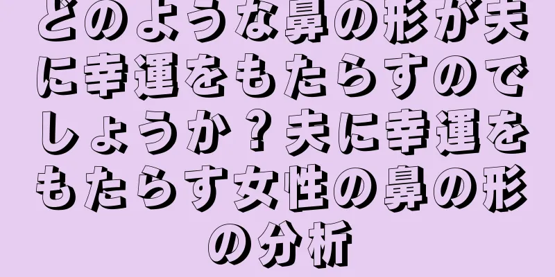 どのような鼻の形が夫に幸運をもたらすのでしょうか？夫に幸運をもたらす女性の鼻の形の分析