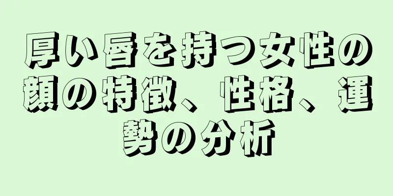 厚い唇を持つ女性の顔の特徴、性格、運勢の分析