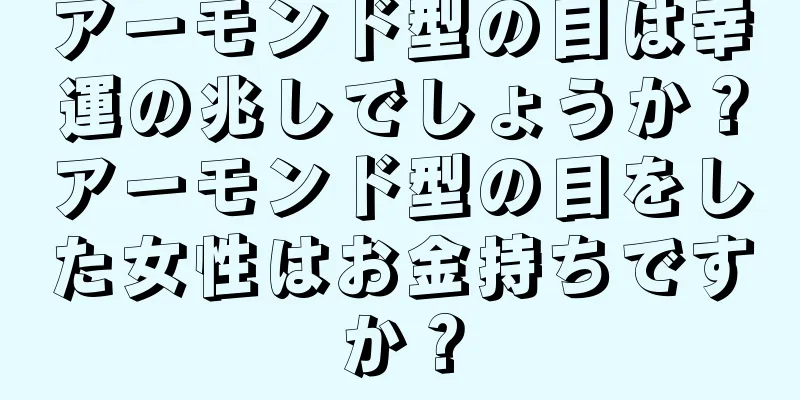 アーモンド型の目は幸運の兆しでしょうか？アーモンド型の目をした女性はお金持ちですか？