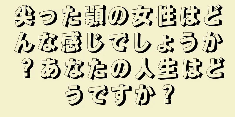 尖った顎の女性はどんな感じでしょうか？あなたの人生はどうですか？