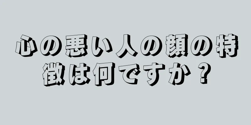 心の悪い人の顔の特徴は何ですか？