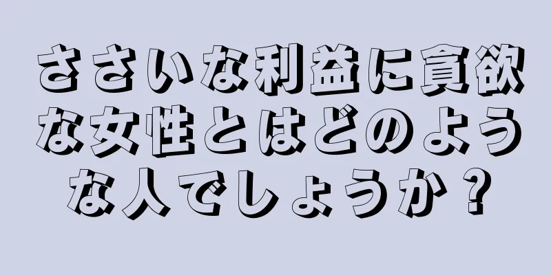 ささいな利益に貪欲な女性とはどのような人でしょうか？