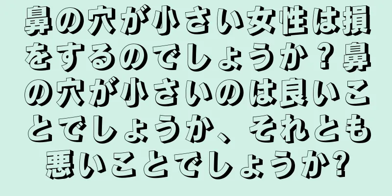 鼻の穴が小さい女性は損をするのでしょうか？鼻の穴が小さいのは良いことでしょうか、それとも悪いことでしょうか?