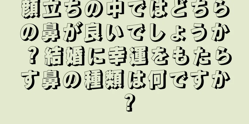 顔立ちの中ではどちらの鼻が良いでしょうか？結婚に幸運をもたらす鼻の種類は何ですか？