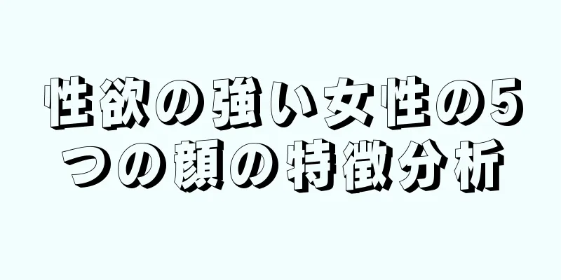 性欲の強い女性の5つの顔の特徴分析