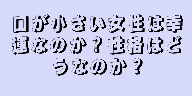 口が小さい女性は幸運なのか？性格はどうなのか？