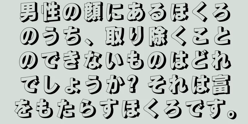 男性の顔にあるほくろのうち、取り除くことのできないものはどれでしょうか? それは富をもたらすほくろです。