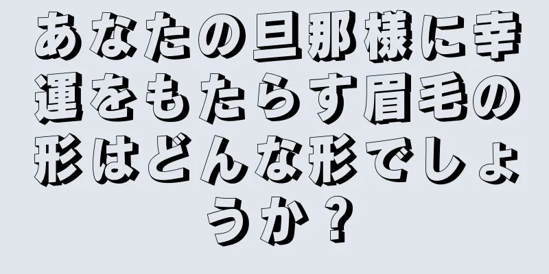 あなたの旦那様に幸運をもたらす眉毛の形はどんな形でしょうか？