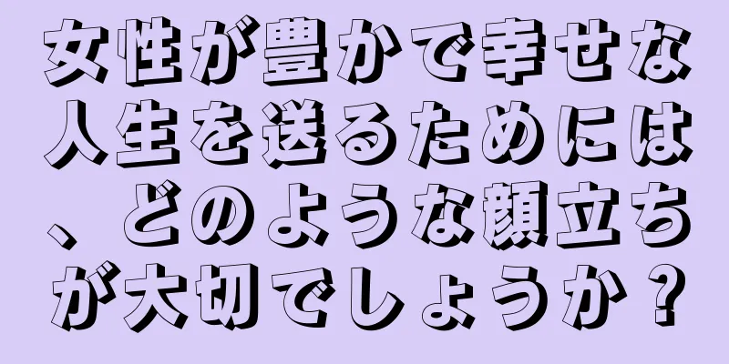 女性が豊かで幸せな人生を送るためには、どのような顔立ちが大切でしょうか？