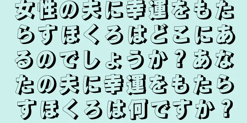 女性の夫に幸運をもたらすほくろはどこにあるのでしょうか？あなたの夫に幸運をもたらすほくろは何ですか？