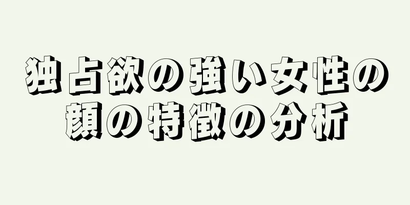 独占欲の強い女性の顔の特徴の分析