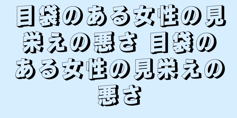 目袋のある女性の見栄えの悪さ 目袋のある女性の見栄えの悪さ