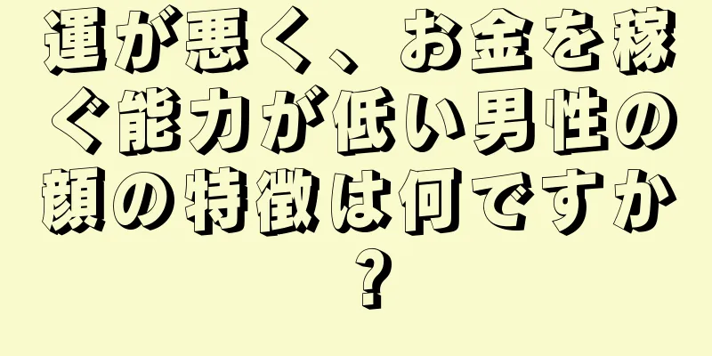 運が悪く、お金を稼ぐ能力が低い男性の顔の特徴は何ですか？