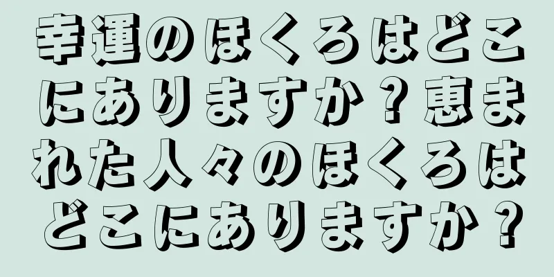 幸運のほくろはどこにありますか？恵まれた人々のほくろはどこにありますか？