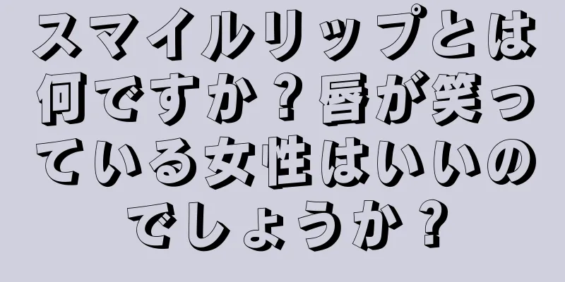 スマイルリップとは何ですか？唇が笑っている女性はいいのでしょうか？