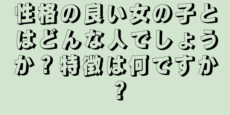 性格の良い女の子とはどんな人でしょうか？特徴は何ですか？