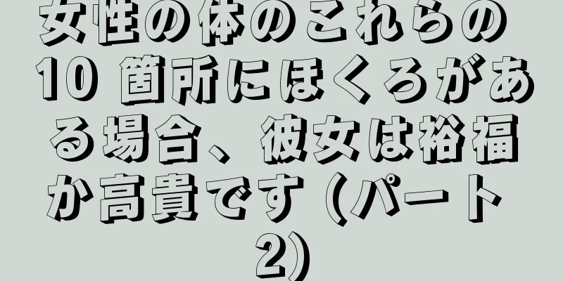 女性の体のこれらの 10 箇所にほくろがある場合、彼女は裕福か高貴です (パート 2)