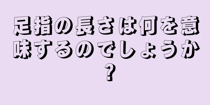 足指の長さは何を意味するのでしょうか？