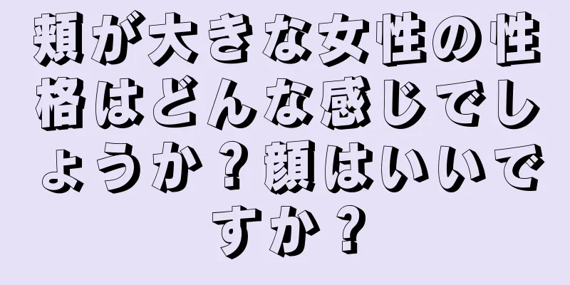 頬が大きな女性の性格はどんな感じでしょうか？顔はいいですか？