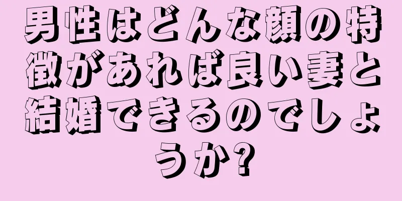 男性はどんな顔の特徴があれば良い妻と結婚できるのでしょうか?