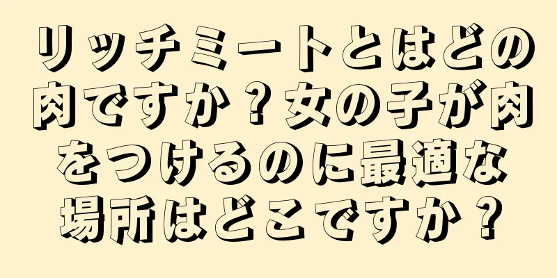 リッチミートとはどの肉ですか？女の子が肉をつけるのに最適な場所はどこですか？