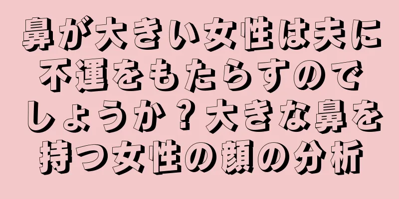 鼻が大きい女性は夫に不運をもたらすのでしょうか？大きな鼻を持つ女性の顔の分析