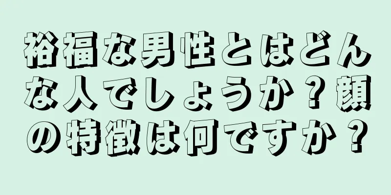 裕福な男性とはどんな人でしょうか？顔の特徴は何ですか？