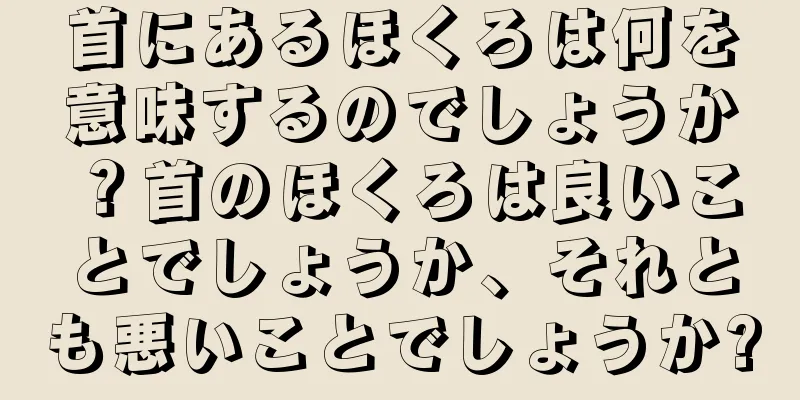 首にあるほくろは何を意味するのでしょうか？首のほくろは良いことでしょうか、それとも悪いことでしょうか?