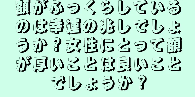 額がふっくらしているのは幸運の兆しでしょうか？女性にとって額が厚いことは良いことでしょうか？