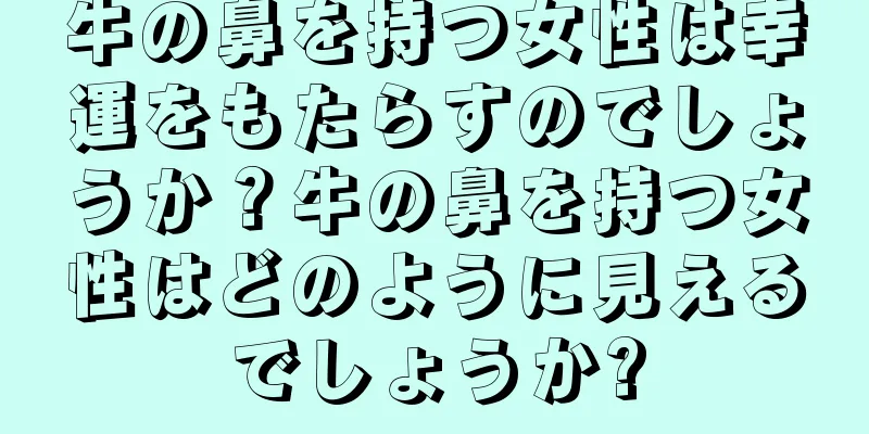 牛の鼻を持つ女性は幸運をもたらすのでしょうか？牛の鼻を持つ女性はどのように見えるでしょうか?