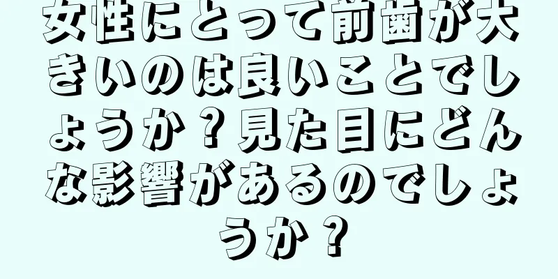 女性にとって前歯が大きいのは良いことでしょうか？見た目にどんな影響があるのでしょうか？