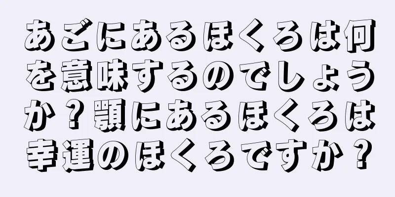 あごにあるほくろは何を意味するのでしょうか？顎にあるほくろは幸運のほくろですか？