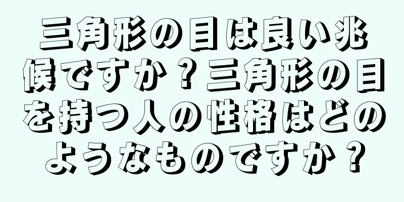 三角形の目は良い兆候ですか？三角形の目を持つ人の性格はどのようなものですか？