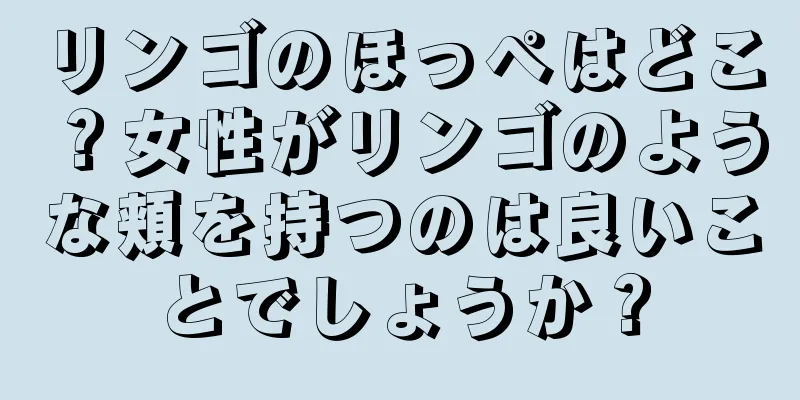 リンゴのほっぺはどこ？女性がリンゴのような頬を持つのは良いことでしょうか？