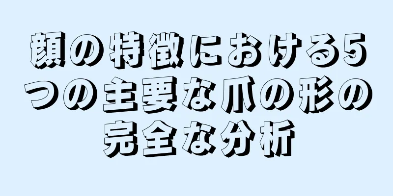 顔の特徴における5つの主要な爪の形の完全な分析