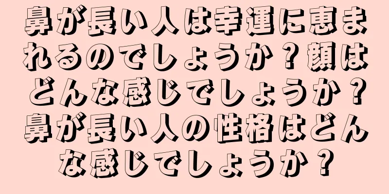 鼻が長い人は幸運に恵まれるのでしょうか？顔はどんな感じでしょうか？鼻が長い人の性格はどんな感じでしょうか？