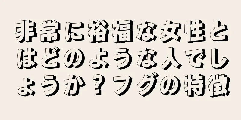 非常に裕福な女性とはどのような人でしょうか？フグの特徴