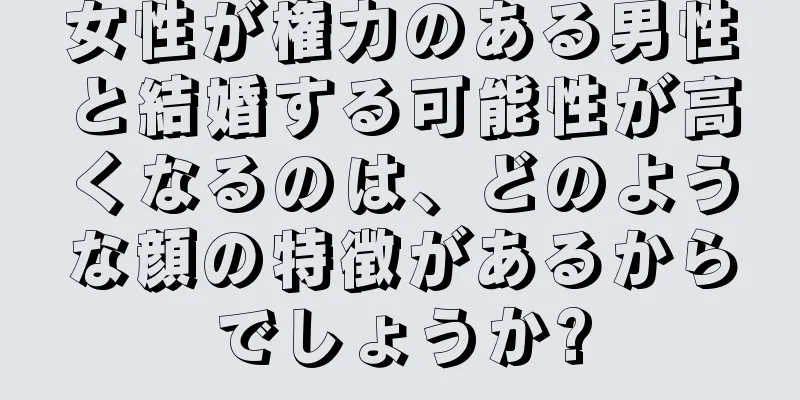 女性が権力のある男性と結婚する可能性が高くなるのは、どのような顔の特徴があるからでしょうか?