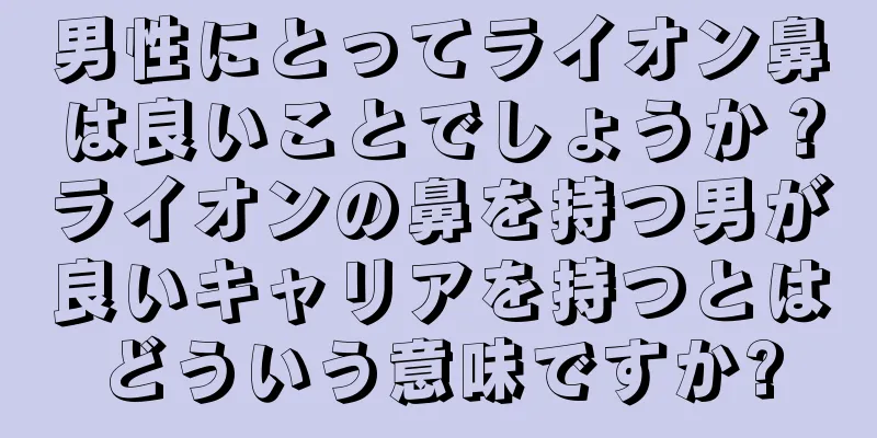 男性にとってライオン鼻は良いことでしょうか？ライオンの鼻を持つ男が良いキャリアを持つとはどういう意味ですか?