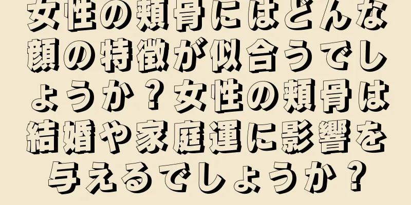 女性の頬骨にはどんな顔の特徴が似合うでしょうか？女性の頬骨は結婚や家庭運に影響を与えるでしょうか？
