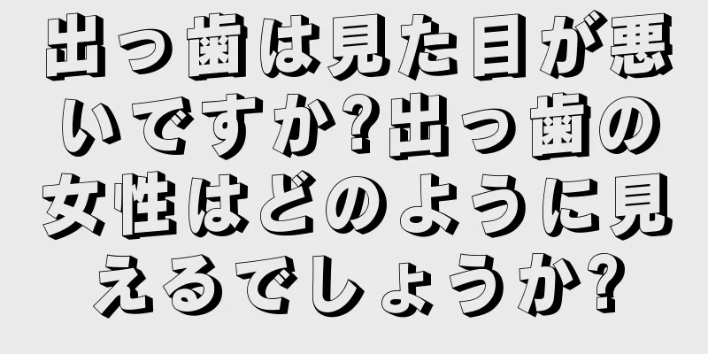 出っ歯は見た目が悪いですか?出っ歯の女性はどのように見えるでしょうか?