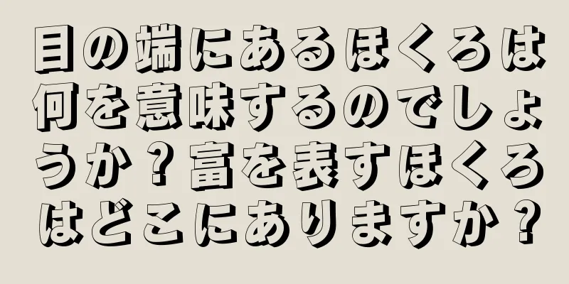 目の端にあるほくろは何を意味するのでしょうか？富を表すほくろはどこにありますか？