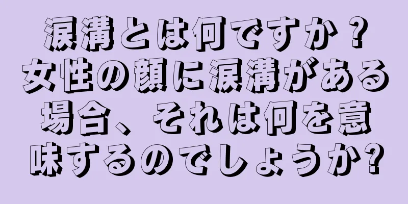 涙溝とは何ですか？女性の顔に涙溝がある場合、それは何を意味するのでしょうか?