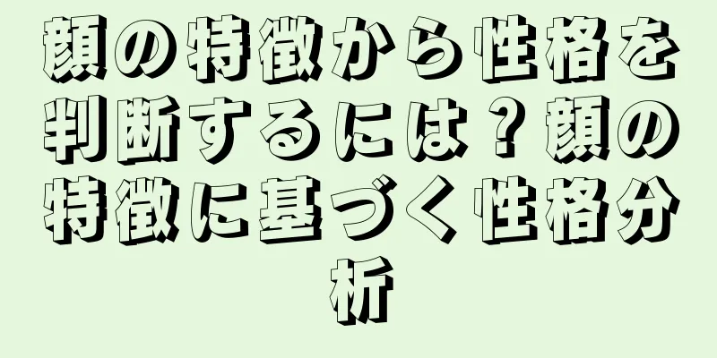 顔の特徴から性格を判断するには？顔の特徴に基づく性格分析