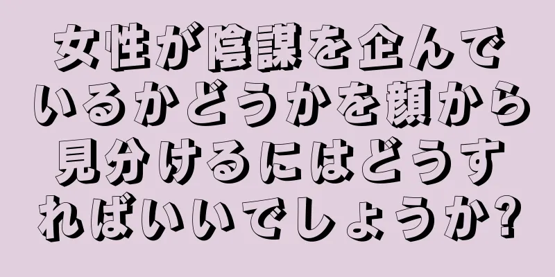 女性が陰謀を企んでいるかどうかを顔から見分けるにはどうすればいいでしょうか?