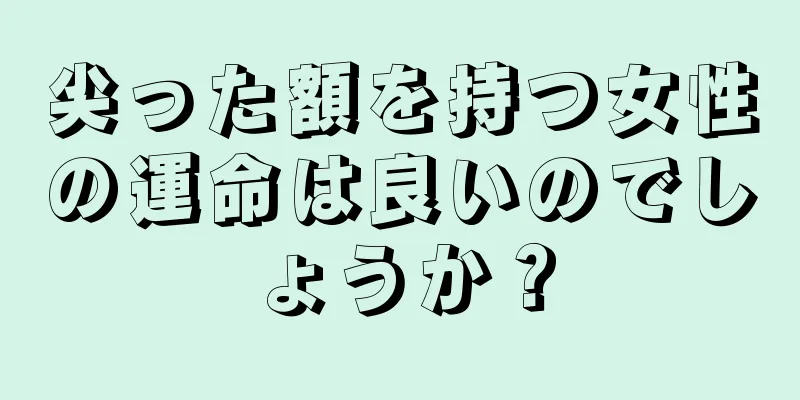 尖った額を持つ女性の運命は良いのでしょうか？